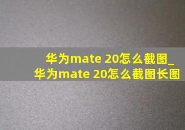 华为mate 20怎么截图_华为mate 20怎么截图长图